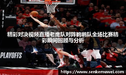 精彩对决视频直播老鹰队对阵鹈鹕队全场比赛精彩瞬间回顾与分析