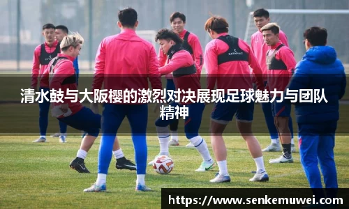 伟德清水鼓与大阪樱的激烈对决展现足球魅力与团队精神